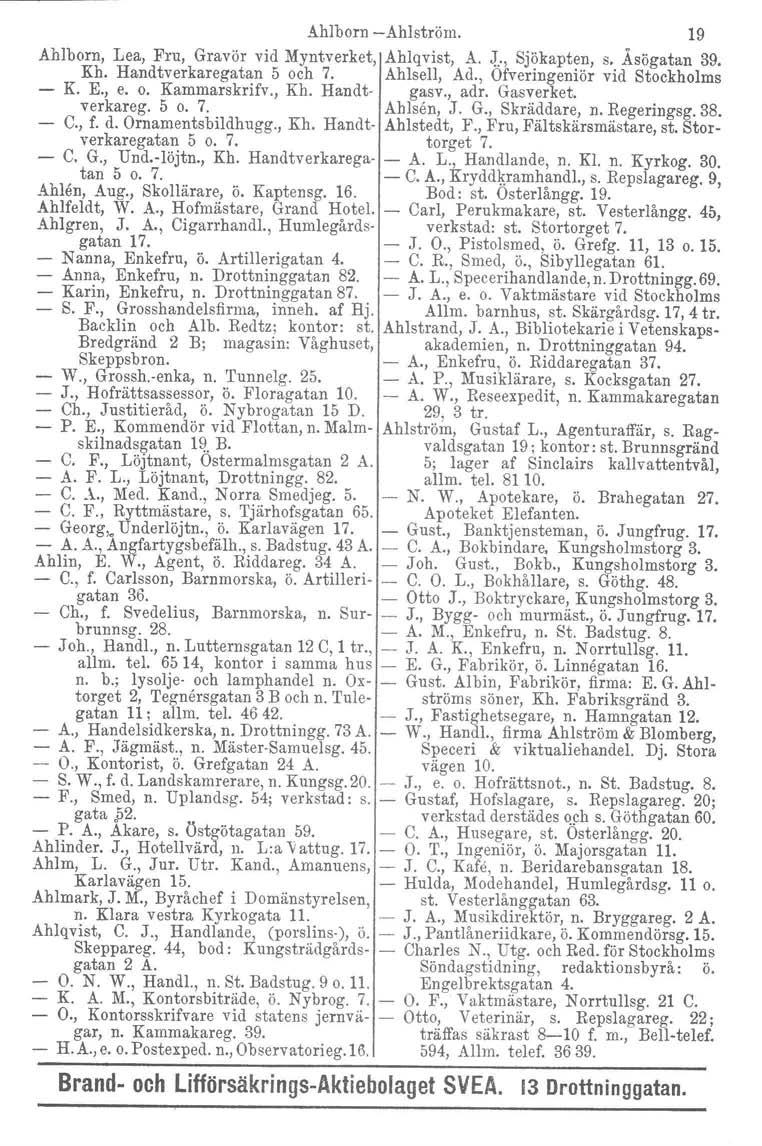 Åhlborn -Ahlström. 19 Ahlborn, Lea, Fru, Gravör vid Myntverket, Ahlqvist, A. ~.., Sjökapten, s. Åsögatan 39. Kh. Handtverkaregatan 5 och 7. Ahlsell, Ad., Ofveringeniör vid Stockholms - K. E., e. o. Kammarskrifv.