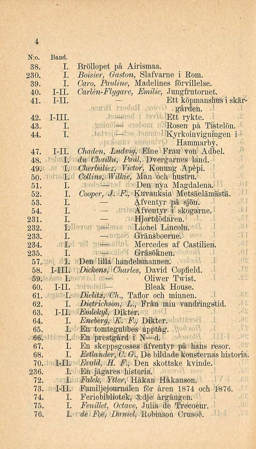 4 N;o. Band. 38. I. Bröllopet på Airismaa. 280. I. Boisier, Gaston, Slafvarne i Roni. 39. I. Caro, Pauline, Madelines förvillelse. 40. I-H. Carlen-Flygare, Emilie, Jnngfrutornet. 41. T-TT.