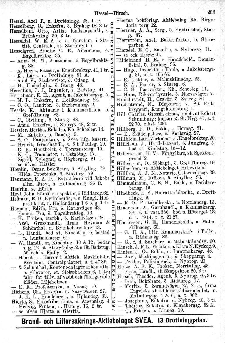 1 - Josephine, HirsCh,' Hessel-Hirsch. 263 Hessel, Axel T., n. Drottningg. 38, 1 tro Hiertas bokförlag, Aktiebolag, Rh. Birger Hesselberg, C., Enkefru, ö. Braheg 18, 3 tro ~ Jarls torg 12.