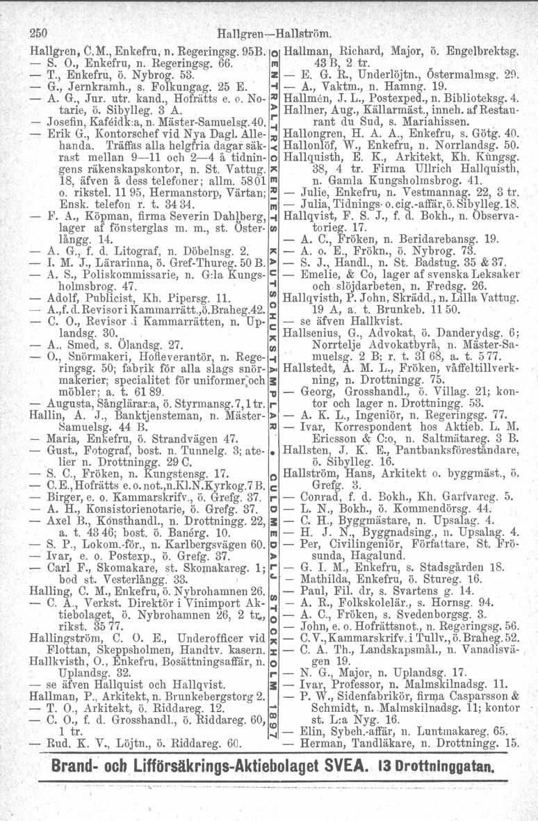 250 Hallgren -Hallström. Hallgren, C.M., Enkefru, n. Regeringsg. 95B. o Hallman, Richard, Major, ö. Engelbrektsg, - S. O., Enkefru, n. Regeringsg. 66. III 43 B, 2 tro.. - T., Enkefru, Ö. Nybrog. 53.