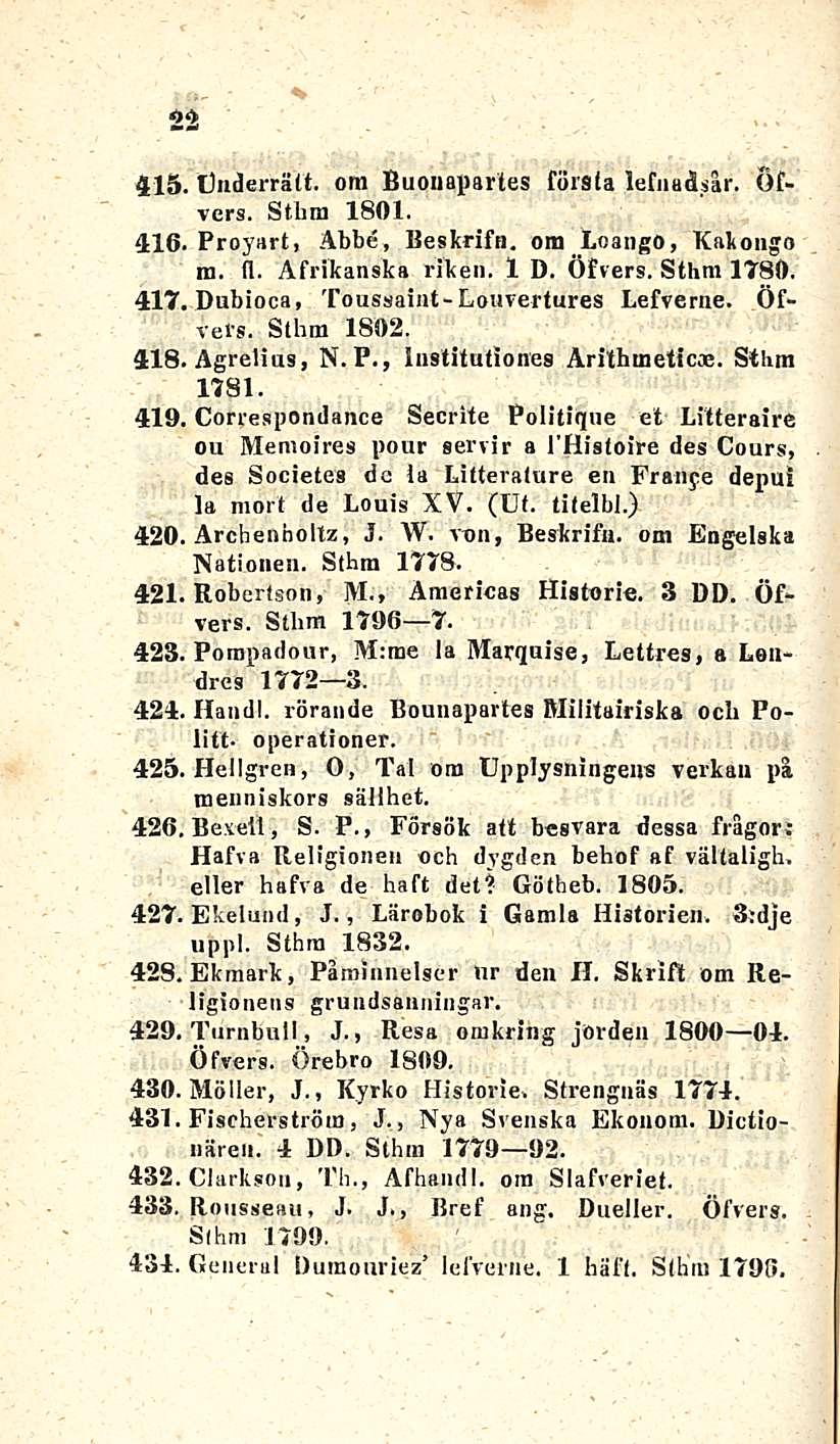 * 22 415. Gnderrätt. ora Buonapartes försla lefnaåsår. Öf> vers. Sthm 1801. 416. Proyart, Abbe, Beskrifn. ora Loango, Kakongo m. fl. Afrikanska rike». 1 D. Öfvers. Sthm 1780. 417.