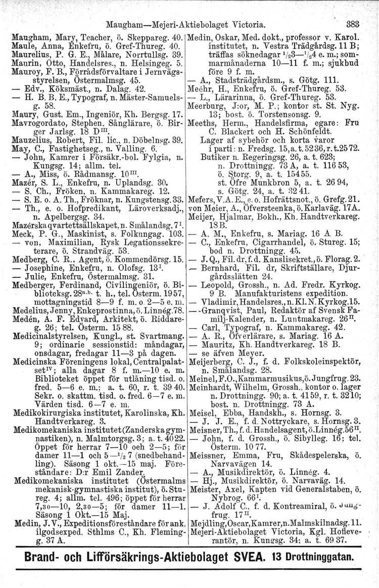 Maugham-Mejeri-Aktiebolaget Victoria. 383 Maugham, Mary, Teacher, Ö. Skeppareg. 40. Medin, Oskar, Med. dokt., professor v. Karol. Maule, Anna, Enkefru, Ö. Gref-Thureg. 40. institutet, n.