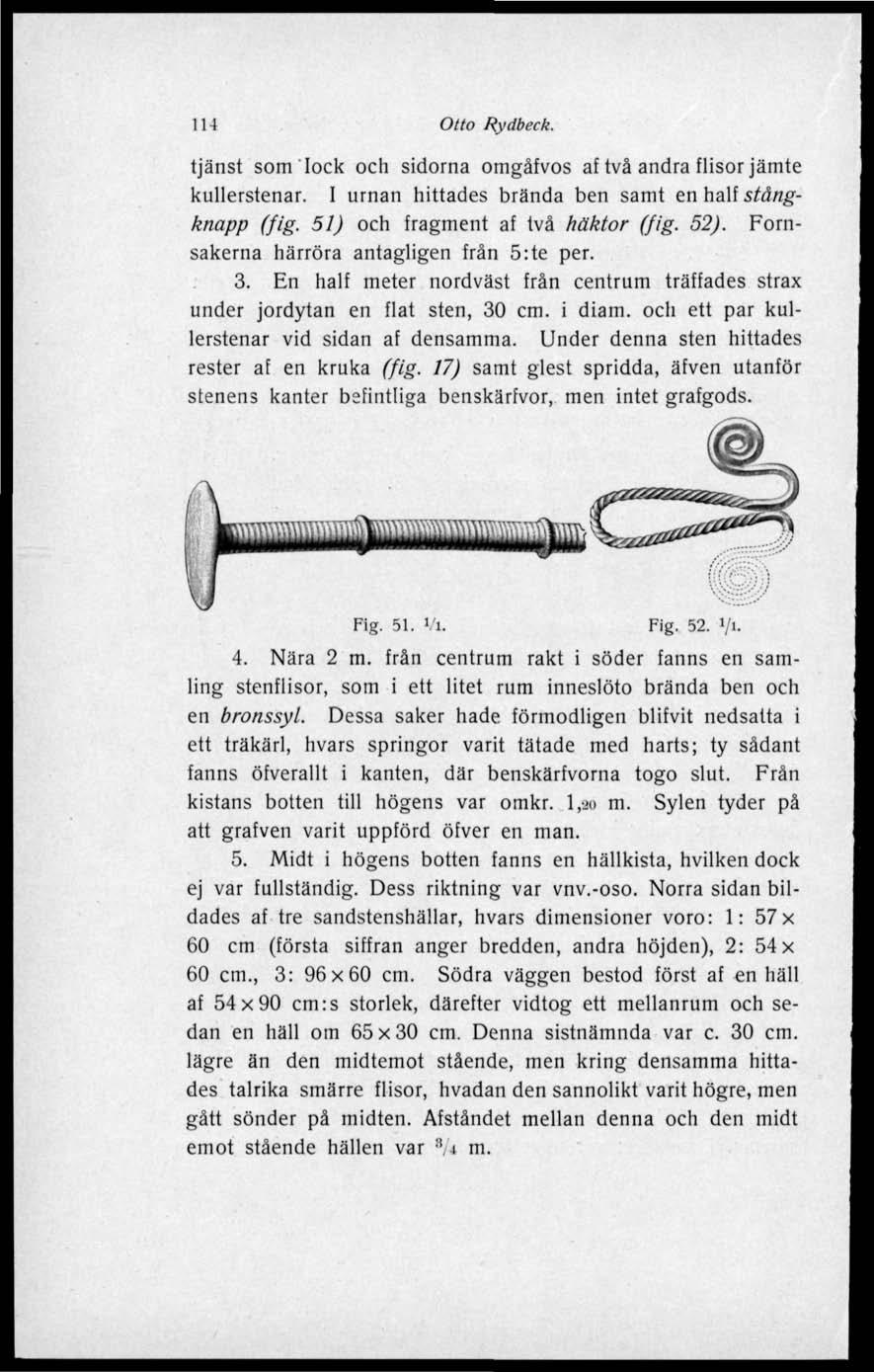 114 Otto Rydbeek. tjänst som lock och sidorna omgåfvos af två andra flisor jämte kullerstenar. I urnan hittades brända ben samt enhattstångknapp (fig. 51) och fragment af två häktor (fig. 52).