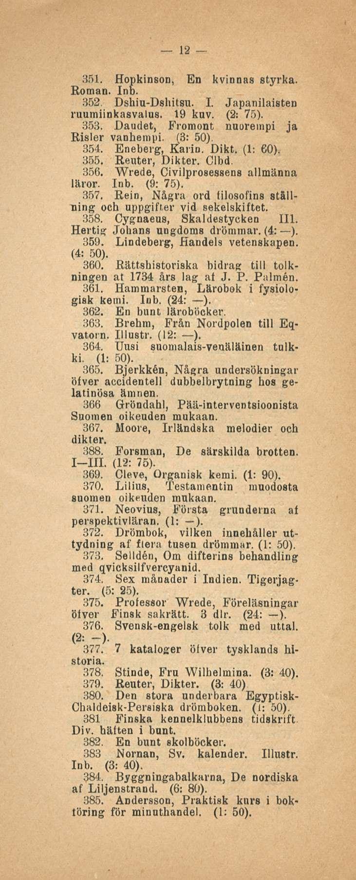 12 351. Hopkinson, En kvinnas styrka. Koman. Inb. 352. Dshiu-Dshitsu. I. Japanilaisten ruumiinkasvalus. 19 kuv. (2: 75). 353. Daudet, Fromont nuorempi ja Risler vanhempi. (3: 50). 354. Eneberg, Karin.