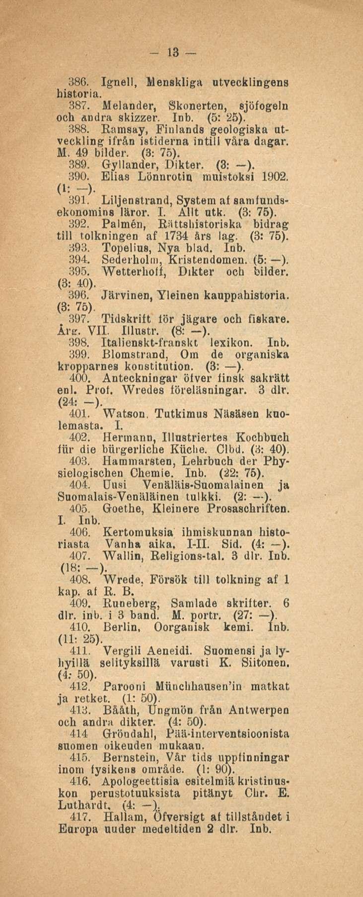 13 386. Ignell, Menskliga utvecklingens historia. 387. Melander, Skonerten, sjöfogeln och andra skizzer. Inb. (5: 25). 388. Ramsay, Finlands geologiska utveckling ifrån istidema intill vara dngar. M. 49 bilder.