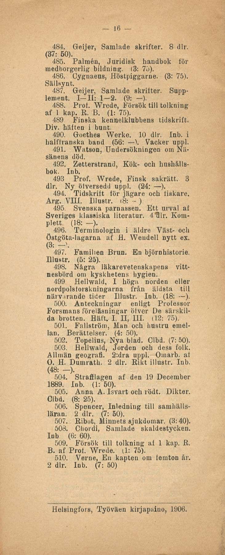 16 484. Geijer, Samlade skrifter. 8 dlr. (37: 50). 485. Palmen, Juridisk handbok för medborgerlig bildning. (3: 75). 486. Cygnaeus, Höstpiggarne. (3: 75). Sällnynt. 487. Geijer, Samlade skrifter. Supplement.