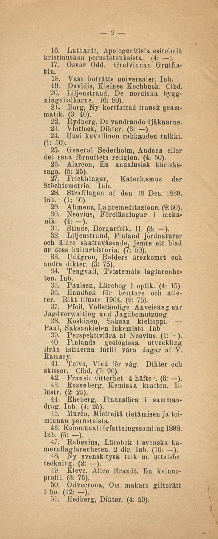 2 16. Lutliardt, Apologeettisia esitelmiä kristinuskon perustotuuksista. (4: ). 17. Osvar Odd. Grefvinnan Grulfiakin. 18. Vasa bofrätts universaler. Inb. 19. Davidis, Kleines Kochbuch. Clbd. 20.