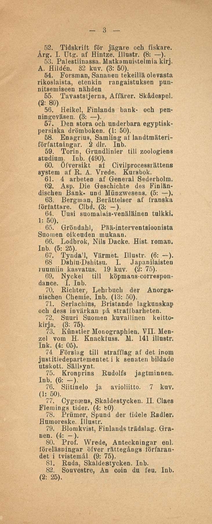3 52. Tidskrift för jägare och fiskare. Årg. I. Utg. af Hintze. Illustr. (8: ). 53. Palestiinassa. Matkamuistelmia kirj. A. Hilden. 32 kuv. (3: 50). 54.