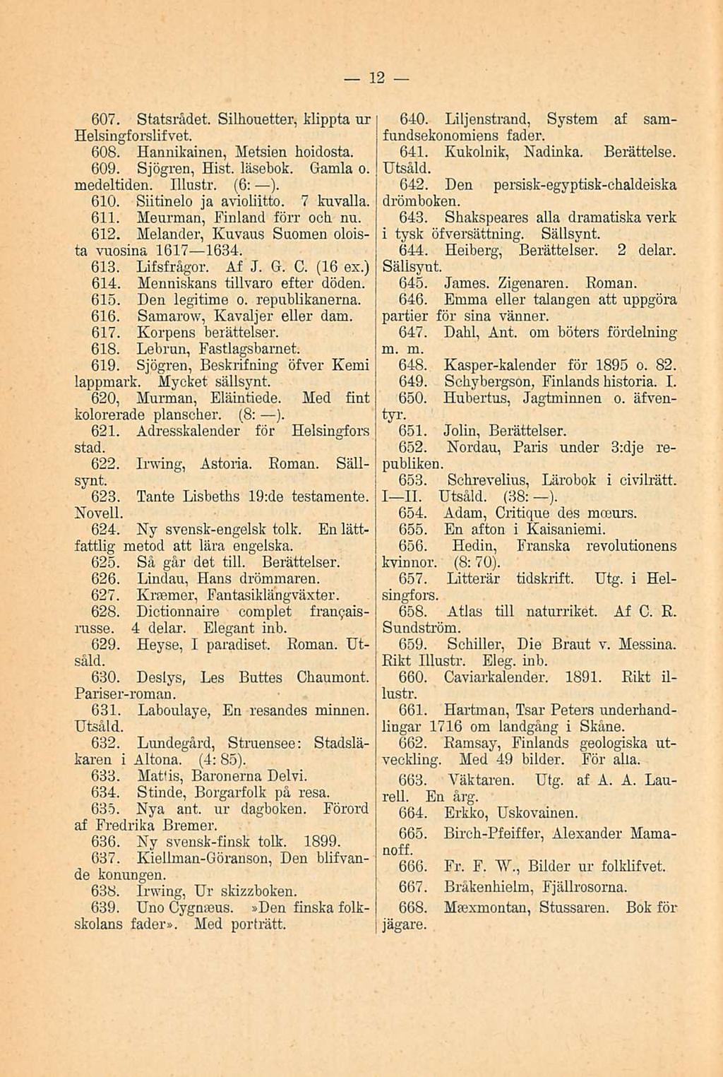 12 607. Statsrådet. Silhouetter, klippta ur Helsingforslifvet. 608. Hannikainen, Metsien hoidosta. 609. Sjögren, Hist. läsebok. Gamla o. medeltiden. Illustr. (6: ). 610. Siitinelo ja avioliitto.