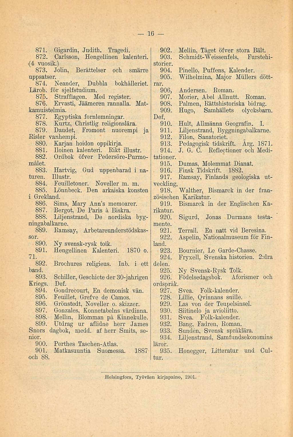 16 871. Gigardin, Judith. Tragedi. 872. Carlsson, Hengellinen kalenteri. (4 vuosik.) 873. Jolin, Berättelser ooh smärre uppsatser. 874. Neander, Dubbla bokhålleriet. Lärob. för sjelfstudium. 875.
