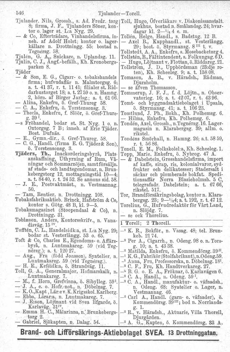 . 546 Tjulander-Torel!. 'Ijulander. Nils, Grossh., s. Ad. Fredr. torg Toll, Hugo, Öfverläkare v. Diakonissanstalt, 8; firma, J. F. Tjulanders Söner, kon- sjukhus, bostad n. Smålandsg. 24; hvartor o.