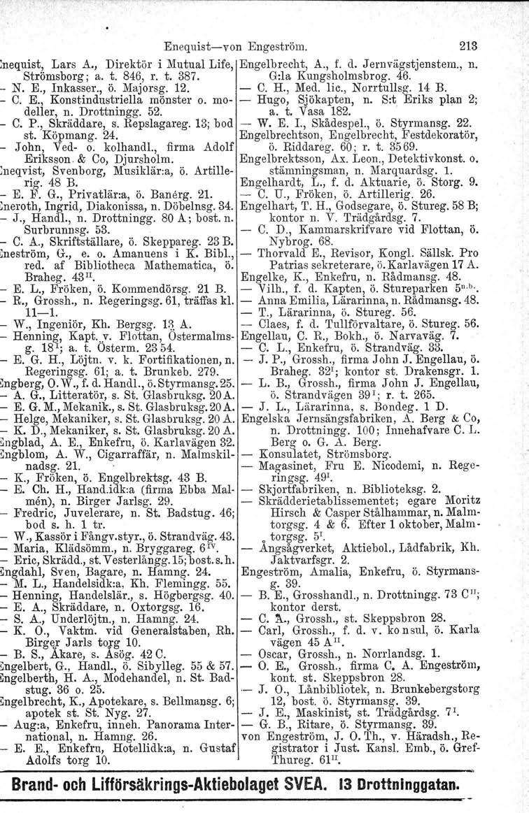 Enequist-von Engeström. 213 lnequist, Lars A., Direktör i Mutual Life, Engelbrecht, A., f. d. Jernvägstjenstem., n. Strömsborg ; a. t. 846, r. t. 387. G:la Kungsholmsbrog. 46. - N. E., Inkasser., ö.