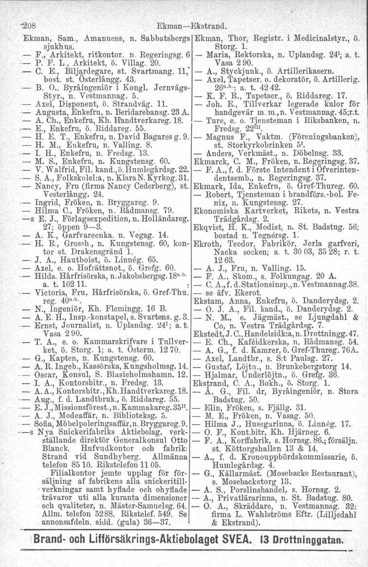 "208 Ekman-Ekstrand. Ekman, Sam., Amanuens, n. Sabbatsbergs Ekman, Thor, Registr. i Medicinalstyr., ö. sjukhus. Storg. 1. - F., Arkitekt, ritkontor. n. Regeringsg. 6 '- Maria, Rektorska, n.. Uplandsg.