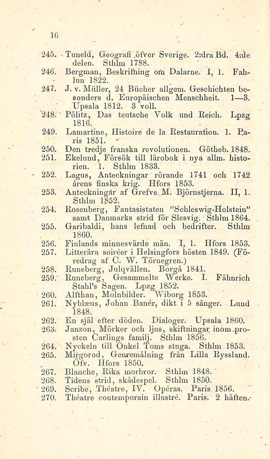 16 245. Tuneld, Geografi,öfver Sverige. 2:dra Bd. 4:de delen. Sthlm 1788. 246. Bergman, Beskrifhing om Dalarne. I, 1. Fahlun 1822. 247. J. v. Mailer, 24 Biioher allgem. Geschichten besonders d.