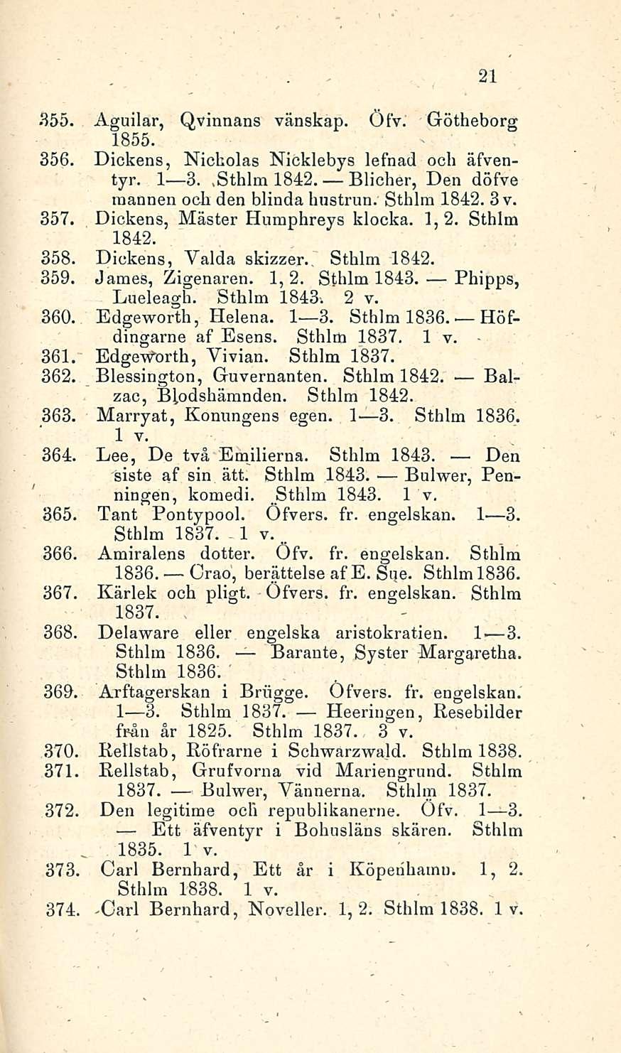 .. 1835. 355. Aguilar, Qvinnans vänskap. Öfv. Götheborg 1855. 356. Dickens, Nicholas Nicklebys lefnad och äfventyr. I 3..Sthlm 1842. Blicher, Den döfve raannen ocli den blinda hustrun. Sthlm 1842. 3v.