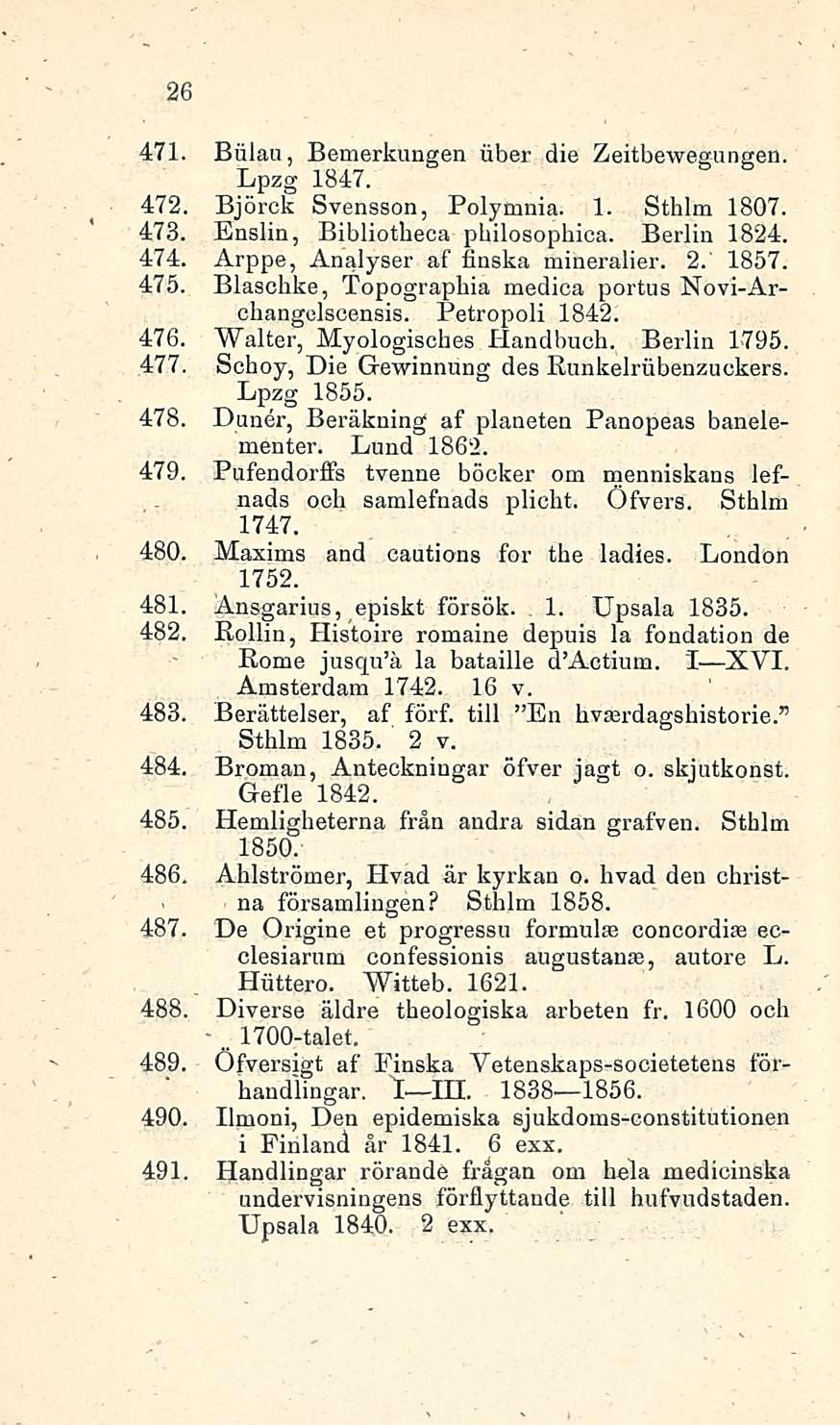 - 26 471. Biilau, Bemerkungen über die Zeitbewegungen. Lpzg 1847. 472. Björck Svensson, Polymnia. 1. Sthlm 1807. 473. Enslin, Bibliotheca philosophica. Berlin 1824. 474.