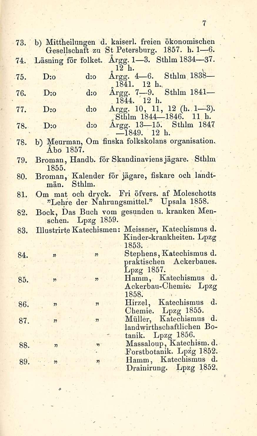 73. b) Mittheilungen d. kaiserl. freien ökonomischen Gesellschaft zu St Petersburg. 1857. h. I 6. 74. Läsningför folket. Årgg. I 3. Sthlm 1834 37. 12 h. 75. D:o d:o Årgg. 4 6. Sthlm 1838 1841. 12 h. 76.