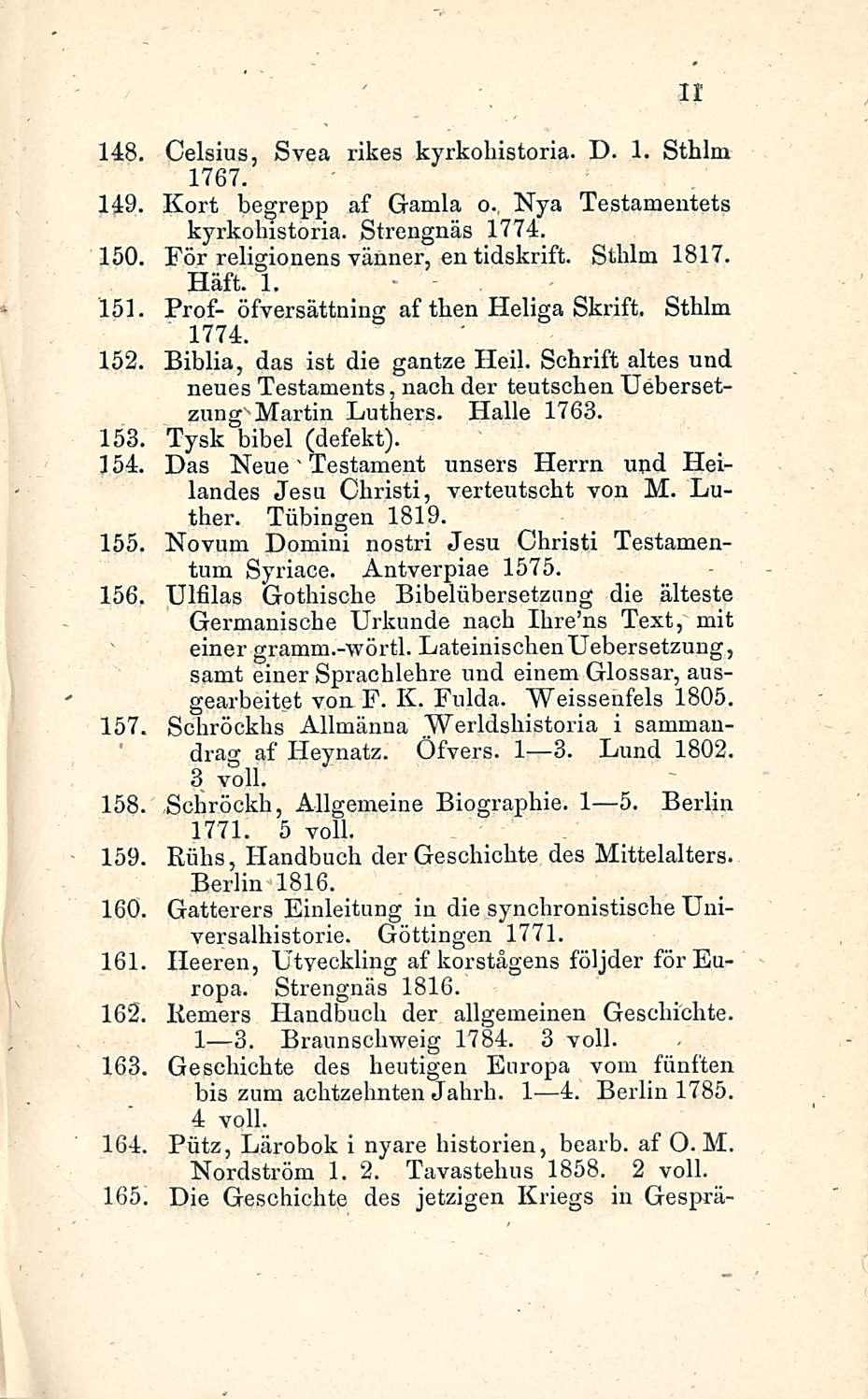 11 148. Celsius, Svea rikes kyrkohistoria. D. 1. Sthlm 1767. 149. Kort begrepp af Gamla 0., Nya Testamentets kyrkohistoria. Strengnäs 1774. 150. För religionens vänner, en tidskrift. Sthlm 1817. Häft.