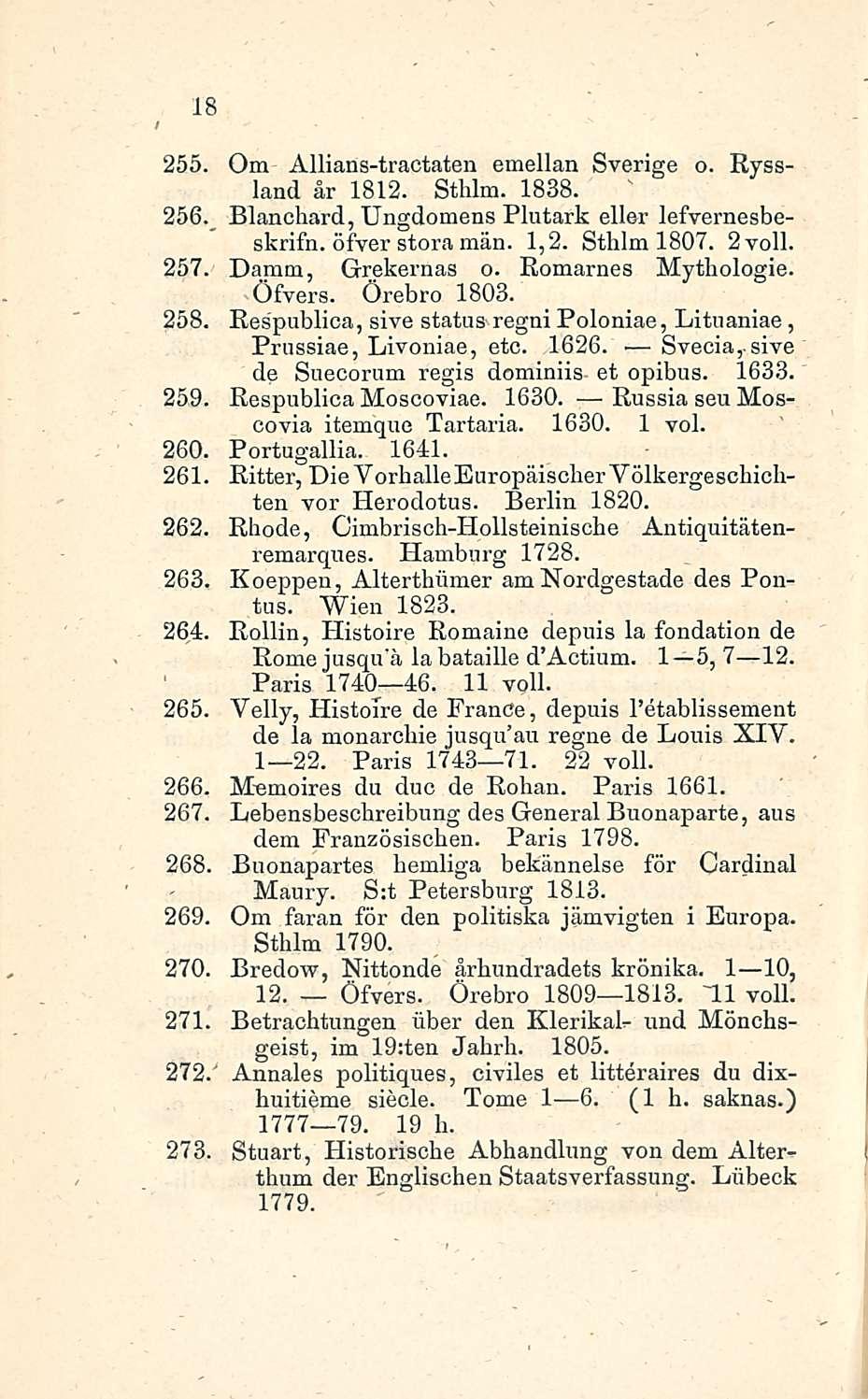 18 255. Om Allians-tractaten emellan Sverige o. Ryssland år 1812. Sthlm. 1838. 256. Blanchard, Ungdomens Plutark eller lefvernesbeskrifn. öfver stora män. 1,2. Sthlm 1807. 2voll.