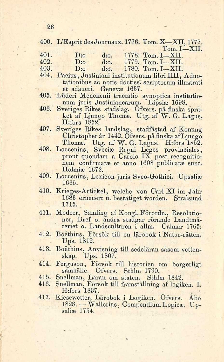 26 400 L'Esprit des Journaux. 1776. Tom. X XII, 1777. Tom. I XII. 401 D:o d:o. 1778. Tom. I XII. 402, D:o d:o. 1779. Tom. I XII. 403, D:o d:ö. 1780. Tom. I XII: 404 Pacius, Justiniani institutionum librihll, Adnotationibus ac notis doctisst scriptorum illustrati et adaueti.