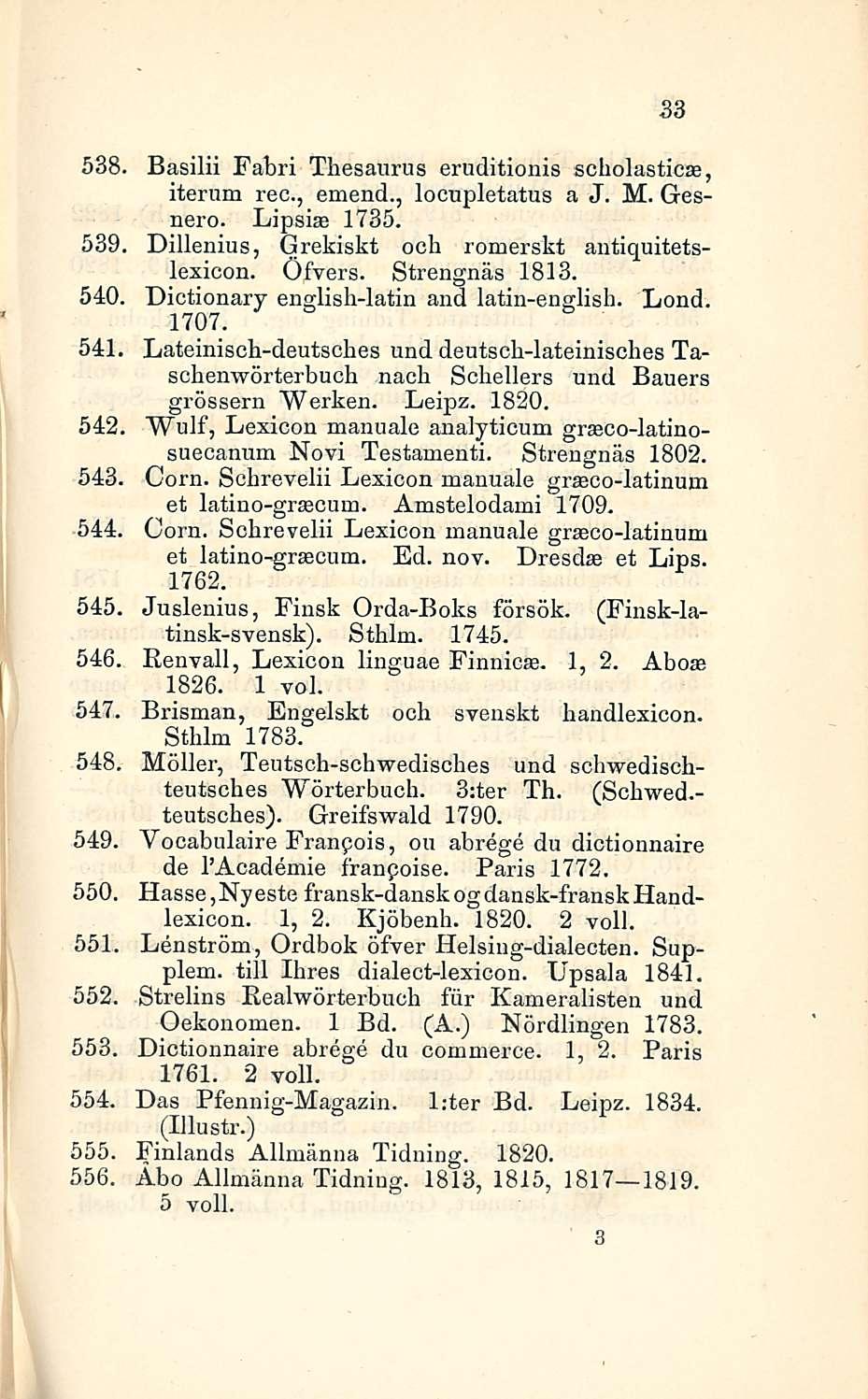 33 538. Basilii Fabri Thesaurus eruditionis scholasticas, iterum rec, emend., locupletatus a J. M. Gesnero. Lipsise 1735. 539. Dillenius, Grekiskt och romerskt autiquitetslexicon. Öfvers.