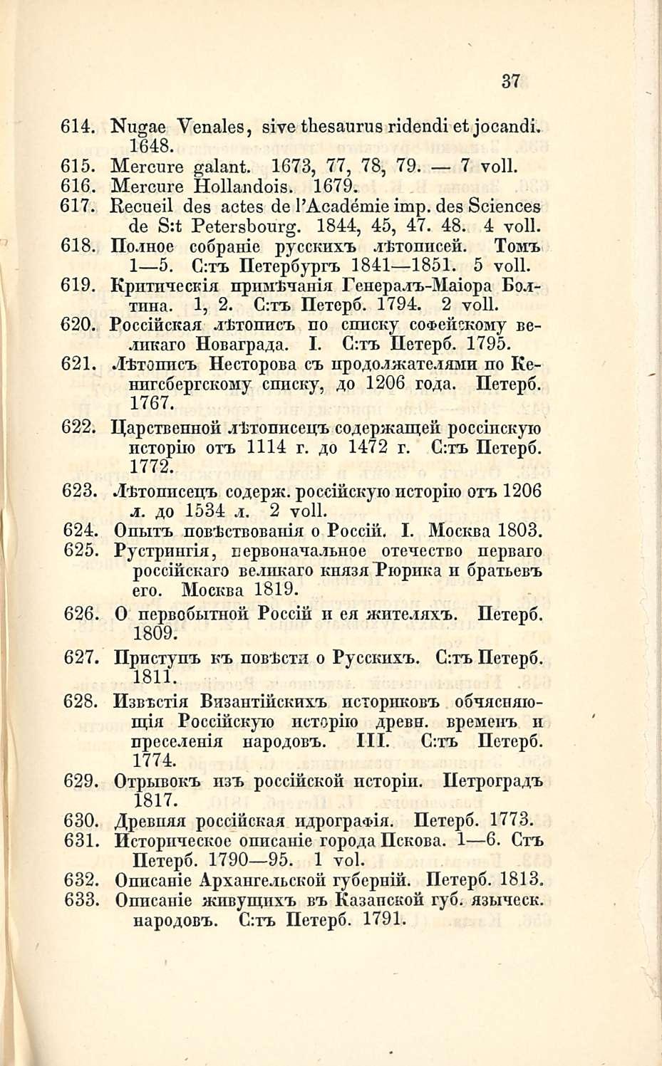37 614. Nugae Venales, sive thesaurus ridendiet jocandi. 1648. 615. Mercure galant. 1673, 77, 78, 79. 7 voll. 616. Mercure Hollandois. 1679. 617. Recueil des actes de I'Academie imp.