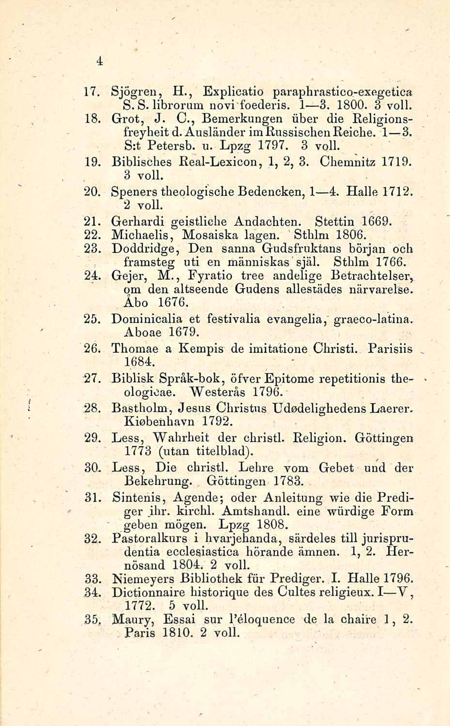 4 17. Sjögren, H., Explicatio paraphrastico-exegetica S. S. librorum novi foederis. I 3. 1800. 3 voll. 18, Grot, J. C, Bemerkungen iiber die Religionsfreyheit d. Ausländer im Russischen Reiche.