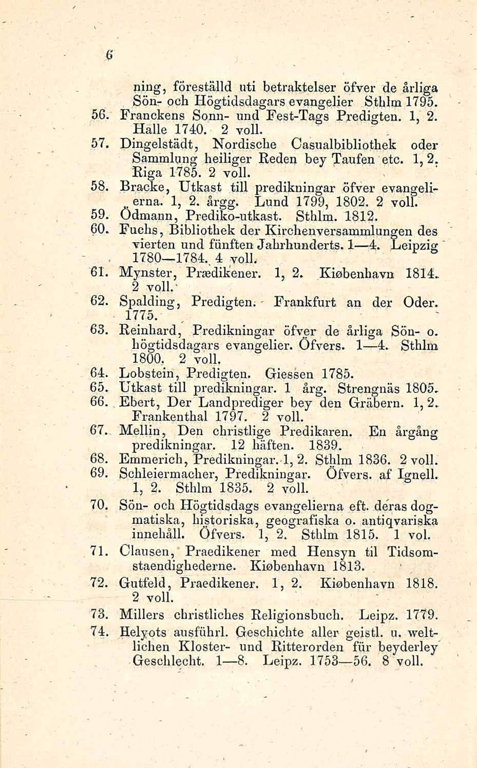 6 56 ning, föreställd uti betraktelser öfver de årliga Sön- ooh Högtidsdagars evangelier Sthlm 1795. Franckens Sonn- und Fest-Tags Predigten. 1, 2. Halle 1740. 2 voll.