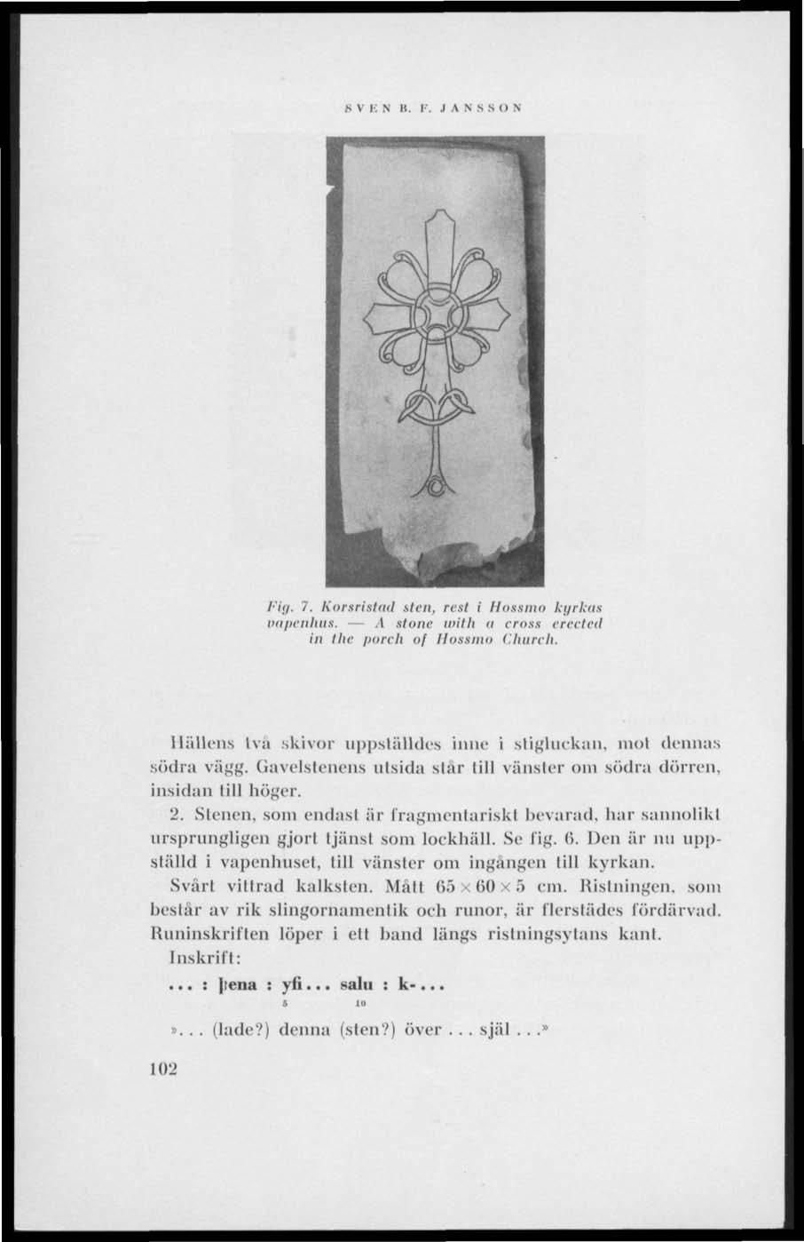 )* V i: N 11. F, JANSSON Fig. 7. Korsristnd sten, rest i Hossmo kgrka» vapenhus. A stone with a cross erected in the porch of Hossmo Church.