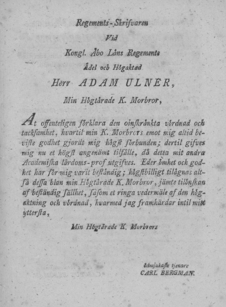 Regements-Skrifvaren Vid Kongl. Åbo Läns Regements Ädel och Högaktad Herr ADAM ULNER, Min Högtärade K. Morbror, *it offenteiigenförklara den oinjkrånkta vårdnad &ch tackfamhet, hvartil min K.