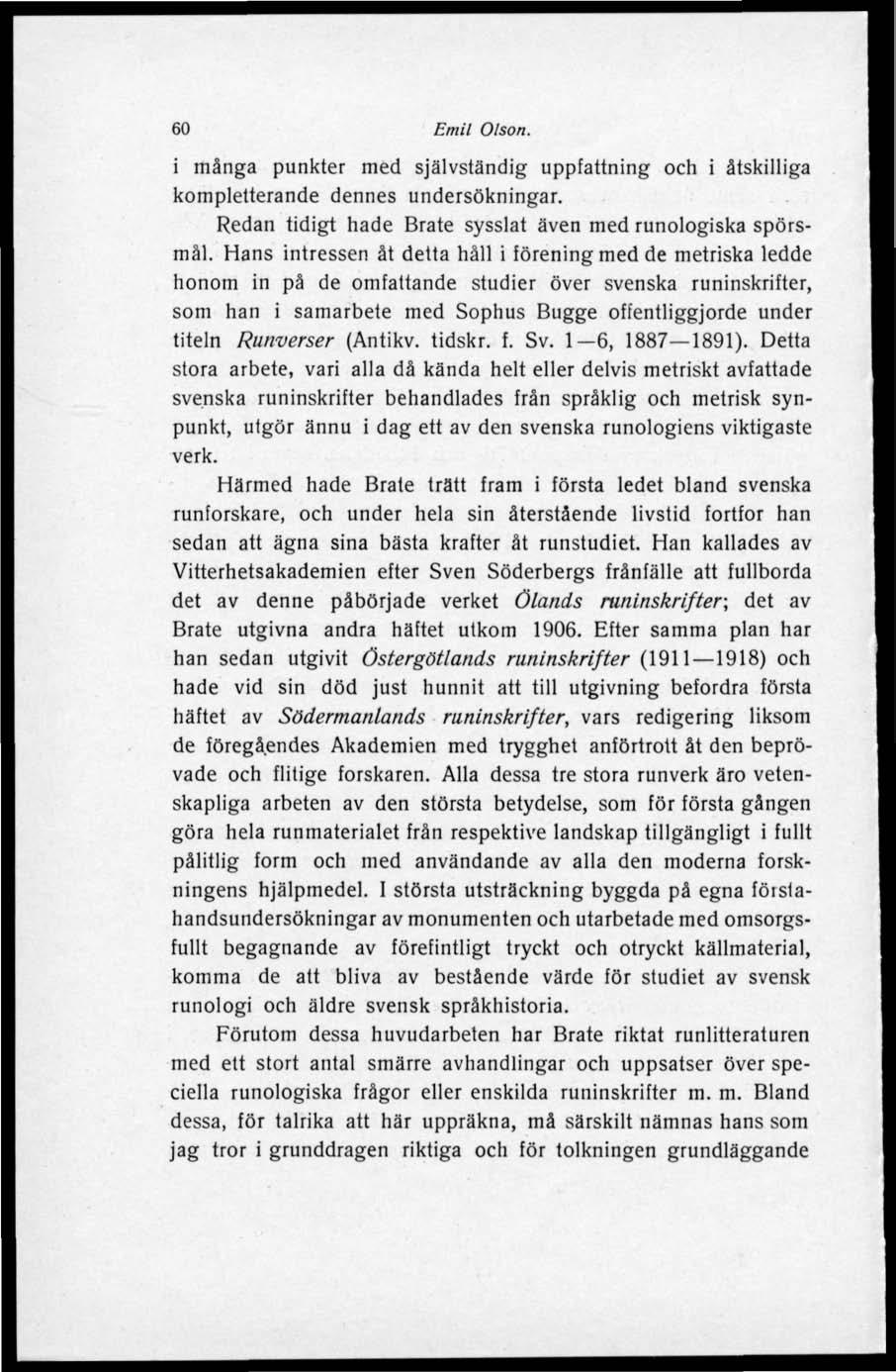 60 Emil Olson. i många punkter med självständig uppfattning och i åtskilliga kompletterande dennes undersökningar. Redan tidigt hade Bråte sysslat även med runologiska spörsmål.