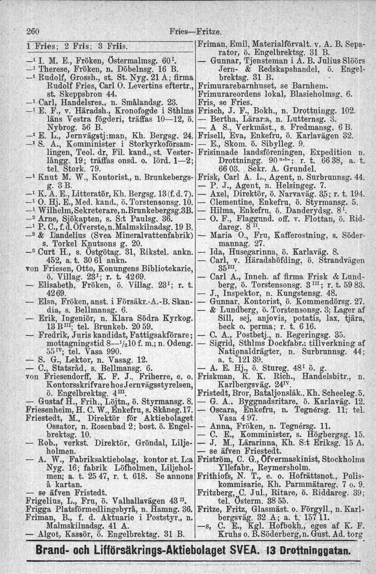 260 FriesFritze. 1; Fries; 2 Fris; 3 Friis.. Friman, Emil, Materialförvalt. v. A. B. Separater, Ö. Engelbrektsg. 31 l? _l I. M. E., Fröken, Östermalrnsg, 60 1 Gunnar, Tjensteman i A. B. Julius Slöörs _1 Therese, Fröken, n.