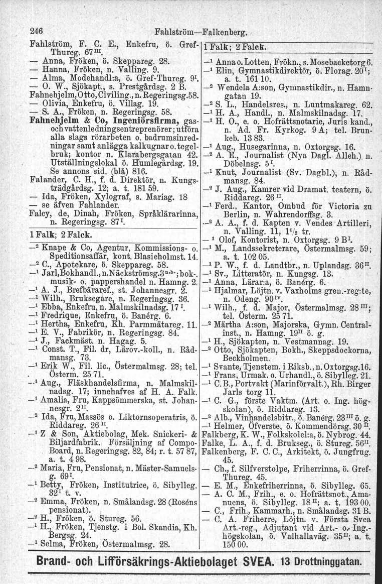 246 FahlströmFalkenberg. ' Fahlström, F. C. E., Enkefru, ö.' Gref l F_a_lk_;_2_F_a_lc_k_. Thureg. 67 III. 1 _ Anna, Fröken, ö. Skeppareg. 28. ~1 Anna o. Lotten, Frökn., s. Mosebacketorg 6.