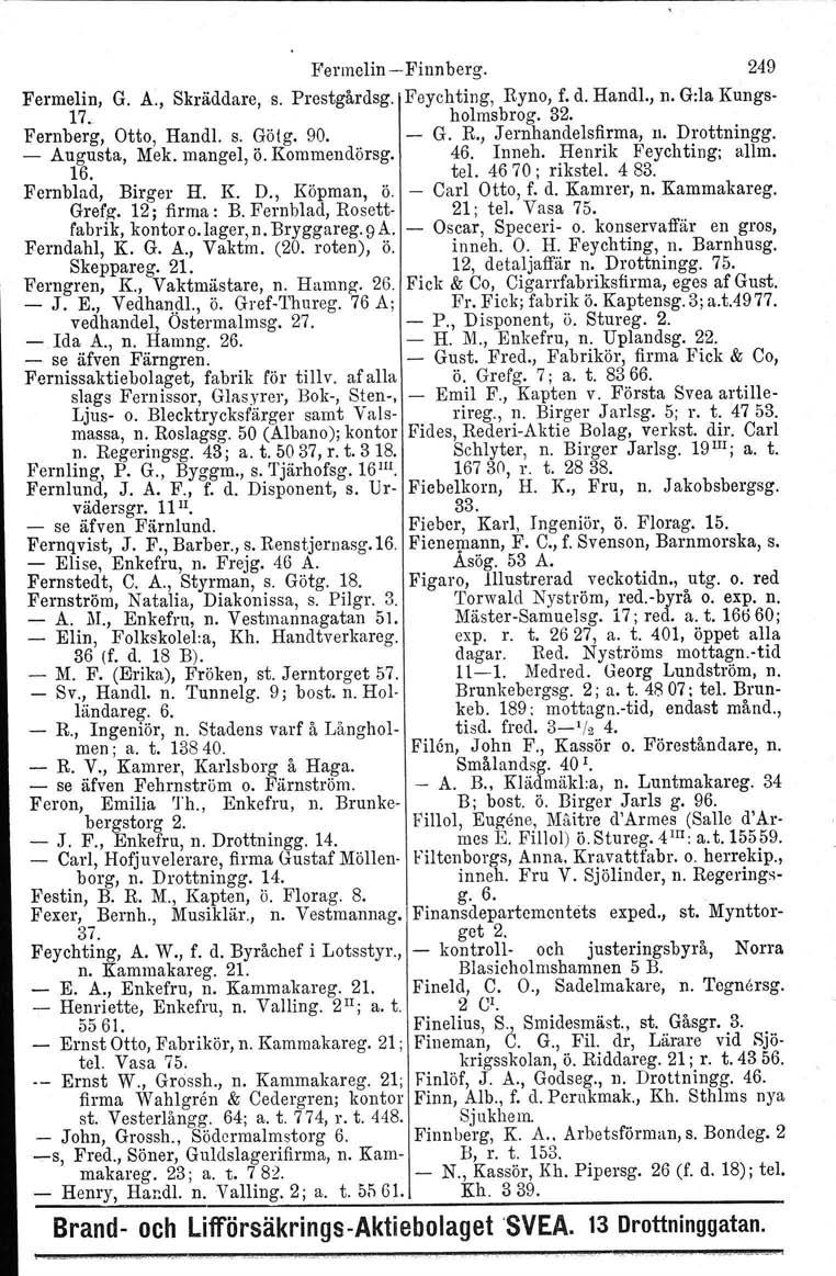 Fermelin Finnberg. 249 Fermelin. G. A., Skräddare, s. Prestgårdsg. Feychting, Ryno, f. d. Handl., n. G:la Kungs 17. holmsbrog. 32. Fernberg, Otto, HandI. s. Götg. 90. G. R., Jernhandelsfirma, n.