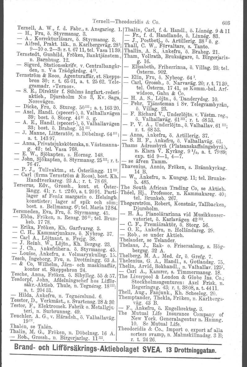 TernellTheodoridis & Co. 603 TernelI, A. W., f. d. Fabr., s. Ansgarieg. l. Thalin, Carl, f. d. Handl., ö. Linneg. 9 & 11 H., Fru, ö. Styrmansz. 3. Fr., f. d. Handlande, ö. Linneg. 83. A., Korrekturläsare, ö.