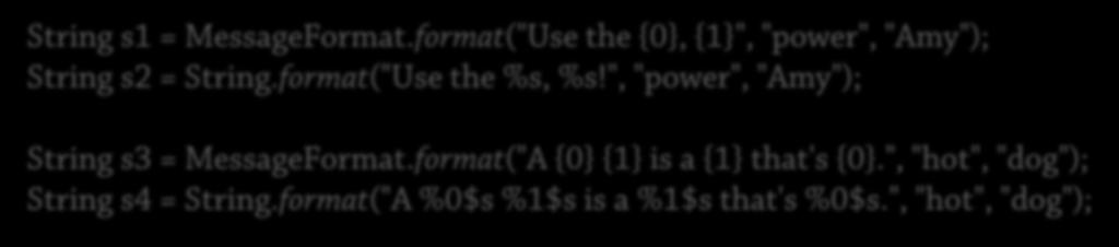 " Java String s1 = MessageFormat.format("Use the {0, {1", "power", "Amy"); String s2 = String.format("Use the %s, %s!