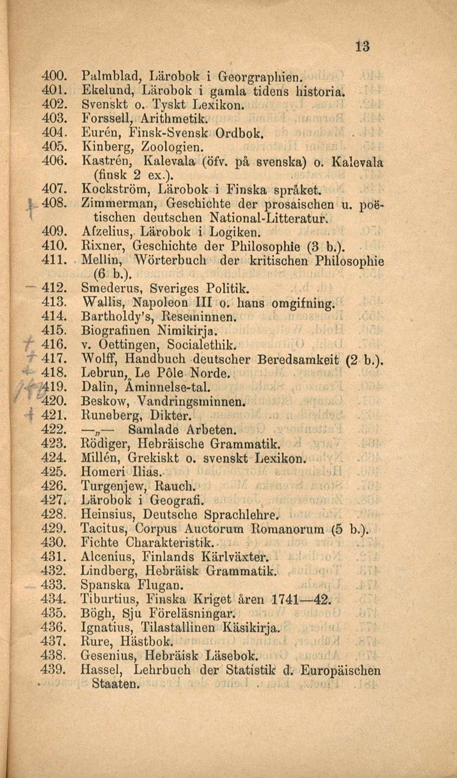 - 419. 13 400. Palmblad, Lärobok i Georgraphien. 401. Ekelund, Lärobok i gamla tidens historia. 402. Svenskt o. Tyskt Lexikon. 403. Forssell, Arithmetik. 404. Euren, Finsk-Svensk Ordbok. 405.