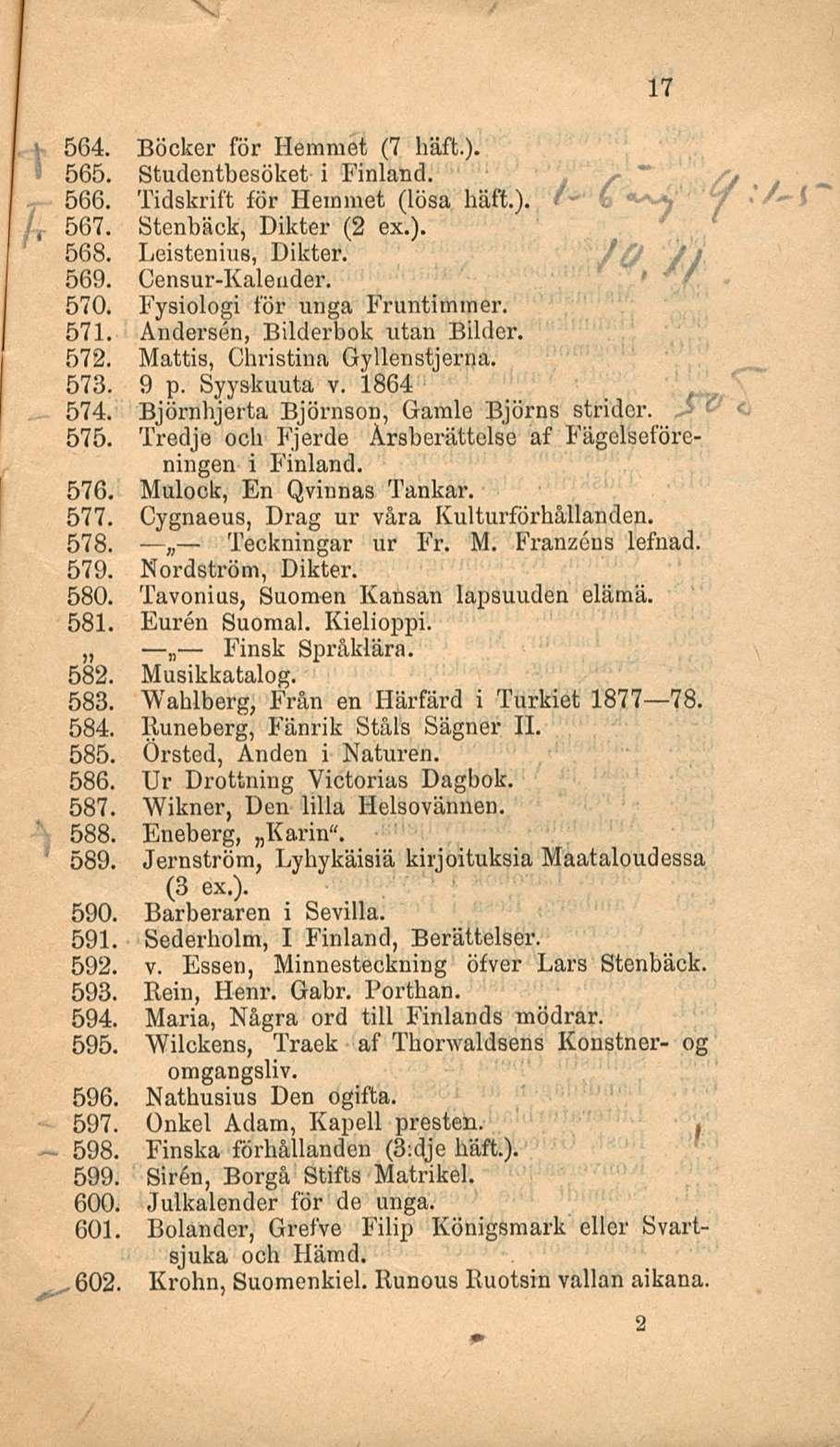 17 564. Böcker för Hemmet (7 häft.). 565. Studentbesöket i Finland. 566. Tidskrift för Hemmet (lösa häft.). - 567. Stenbäck, Dikter (2 ex.). 568. Leistenius, Dikter. /, / Jj 569. Censur-Kaleader. 570.