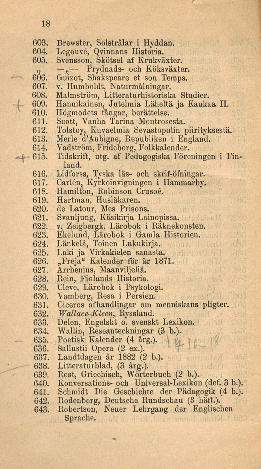 18 603. Brewster, Solstrålar i Hyddan. 604. Legouve, Qvinnans Historia. 605. Svensson, Skötsel af Krukväxter. ~ Prydnads- och Köksväxter. 606. Guizot, Shakspeare et son Ternps. 607. v.