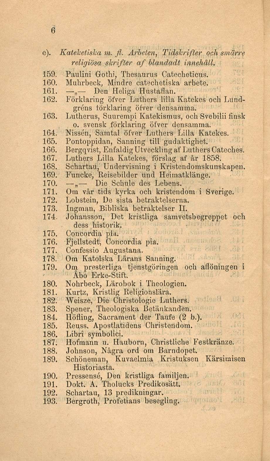 Den Die 6 e). Kateketiska m. fl. Arheten, Tidskrifter ooh smärre religiösa skrifter af blandadt innehåll. 159. Paulini Gothi, Thesaurus Catecheticus. 160. Muhrbeck, Mindre catechetiska arbete. 161.
