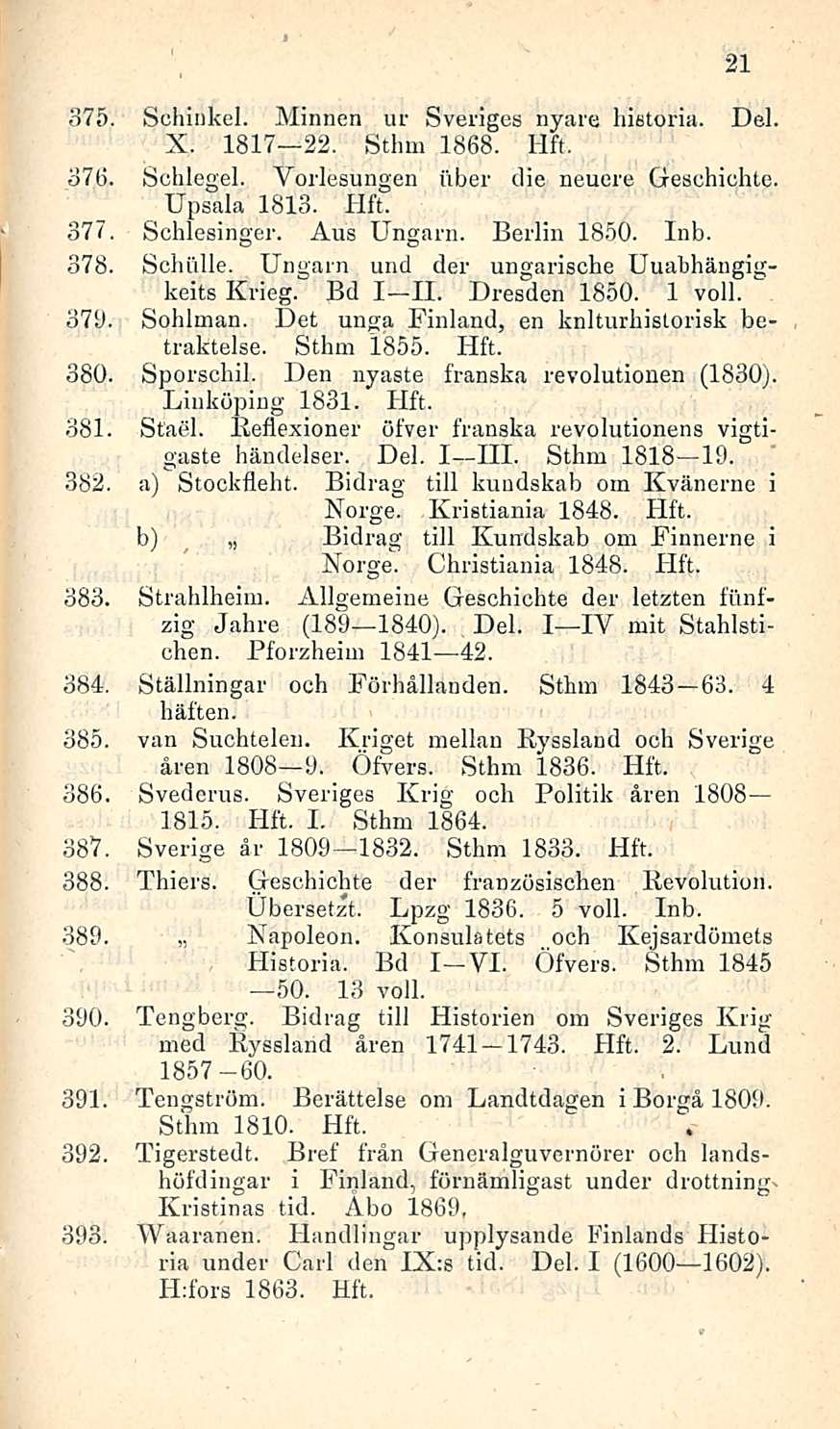 375. Schinkel. Minnen ur Sveriges nyare historia. Del. X. 1817 22. Sthm 1868. 376. Schlegel. Vorlesungen iiber die neuere Geschichte. Upsala 1813. 377. Schlesinger. Aus Ungarn. Berlin 1850. 378.