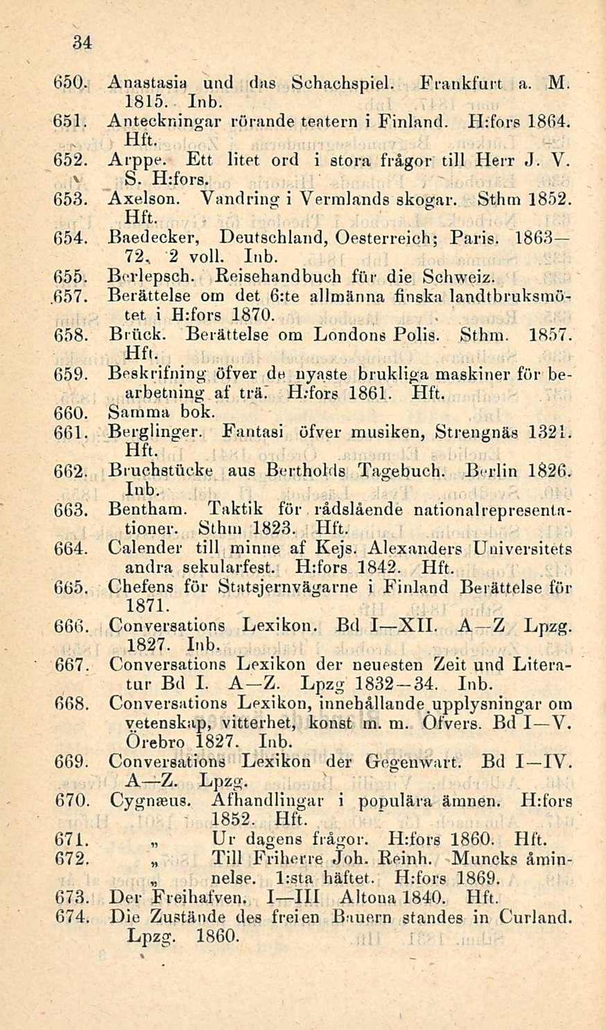 34 650. Anastasia und das Schachspiel. Frankfurt a. M. 1815. 651. Anteckningar rörande teatern i Finland. H:fors 1864. 652. Arppe. Ett litet ord i Stora frågor tili Herr J. V. S. H:fors. 653. Axelson.