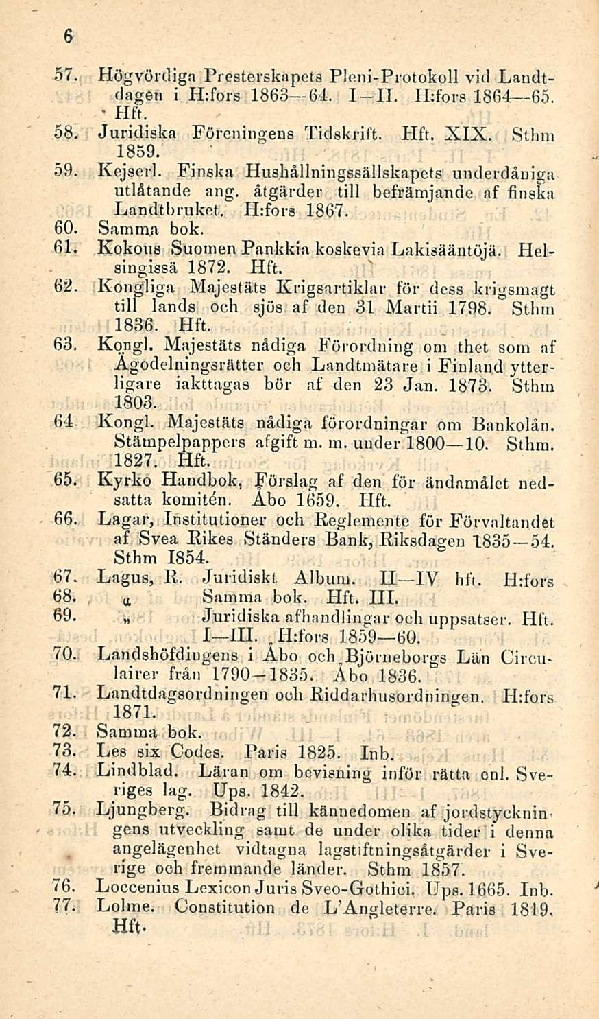 H:fors 57. Högvördiga Presterskapets Pleni-Protokoll viti Landtdagen i H:fors 1863 64. I II. H;fors 1864 65. 58. Juridiska Föreningens Tidskrift. XIX. Stbm 1859. 59. Kejserl.