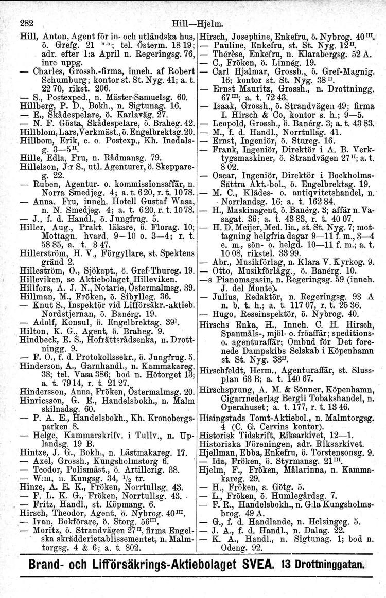 282 Hill-Hjelm. Hill, Anton, Agent för in- och utlåndeka hus, Hirsch, Josephine, Enkefru, ö. Nybrog. 40 III.! ö. Grefg. 21 n.b.; tel. Österm, 1819; - Pauline, Enkefru, st. St. Nyg. 12 II. adr.