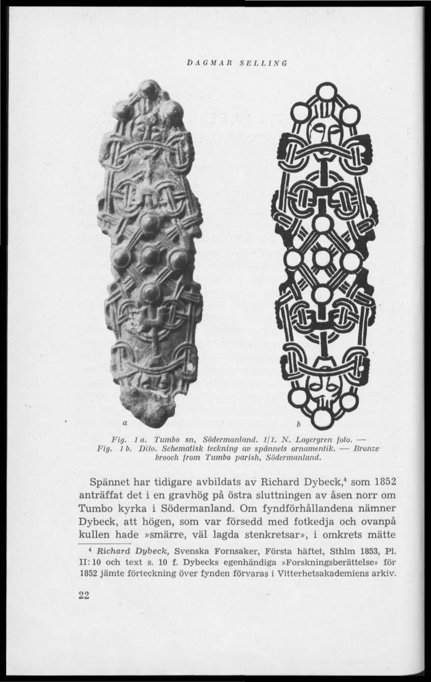DAGMAR SELLING Fig. 1 a. Tumbo sn, Södermanland, ifl. N. Lagergren foto. Fig. 1 b. Dito. Schematisk teckning av spännets ornamentik. Bronze brooch from 'Tumbo parish, Södermanland.