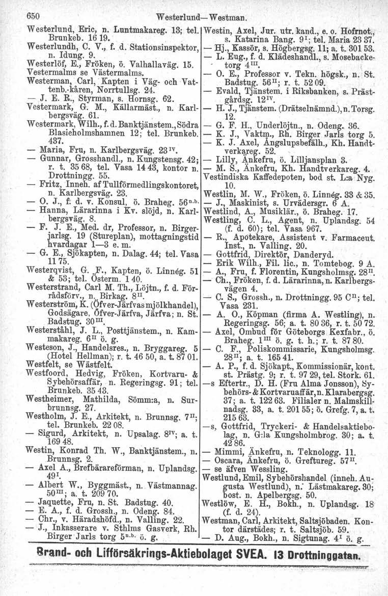 650 Westerlund- Westman. Westerlund, Eric, n. Lnntmakareg. 13; tel. Westin, Axel, Jur. utr. kand., e. o. Hofrnot., Brunkeb. 1619.. s. Katarina Bang. 91; tel. Maria 2337. Westerlundh, C. V., f.d. Stationsinspektor, - Hj.