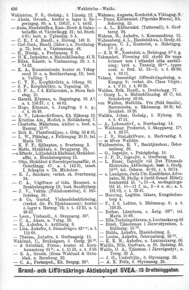 ,.636 Wa:'hlsh'öm- Waldo. Wahlström, F. S., Godsäg., ö. Linneg. 12.,Wahman, Arigusta;Kontorist,n.Vikingag.'9". - Alexis, Grossh., kontor o. lager n. Re- - Frans, Källarmäst. (Piperska Muren), Kh.