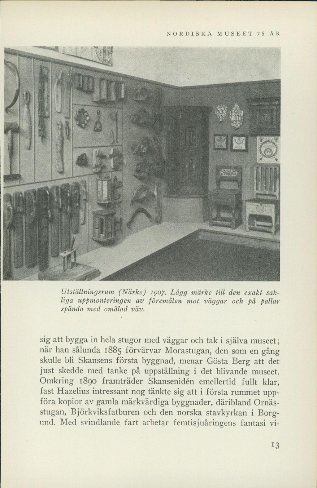 NORDISKA MUSEET 75 AR Utställningsrum (Närke) 1907. Lägg märke till den exakt sakliga uppmonteringen av föremålen mot väggar och på pallar spända med omålad väv.