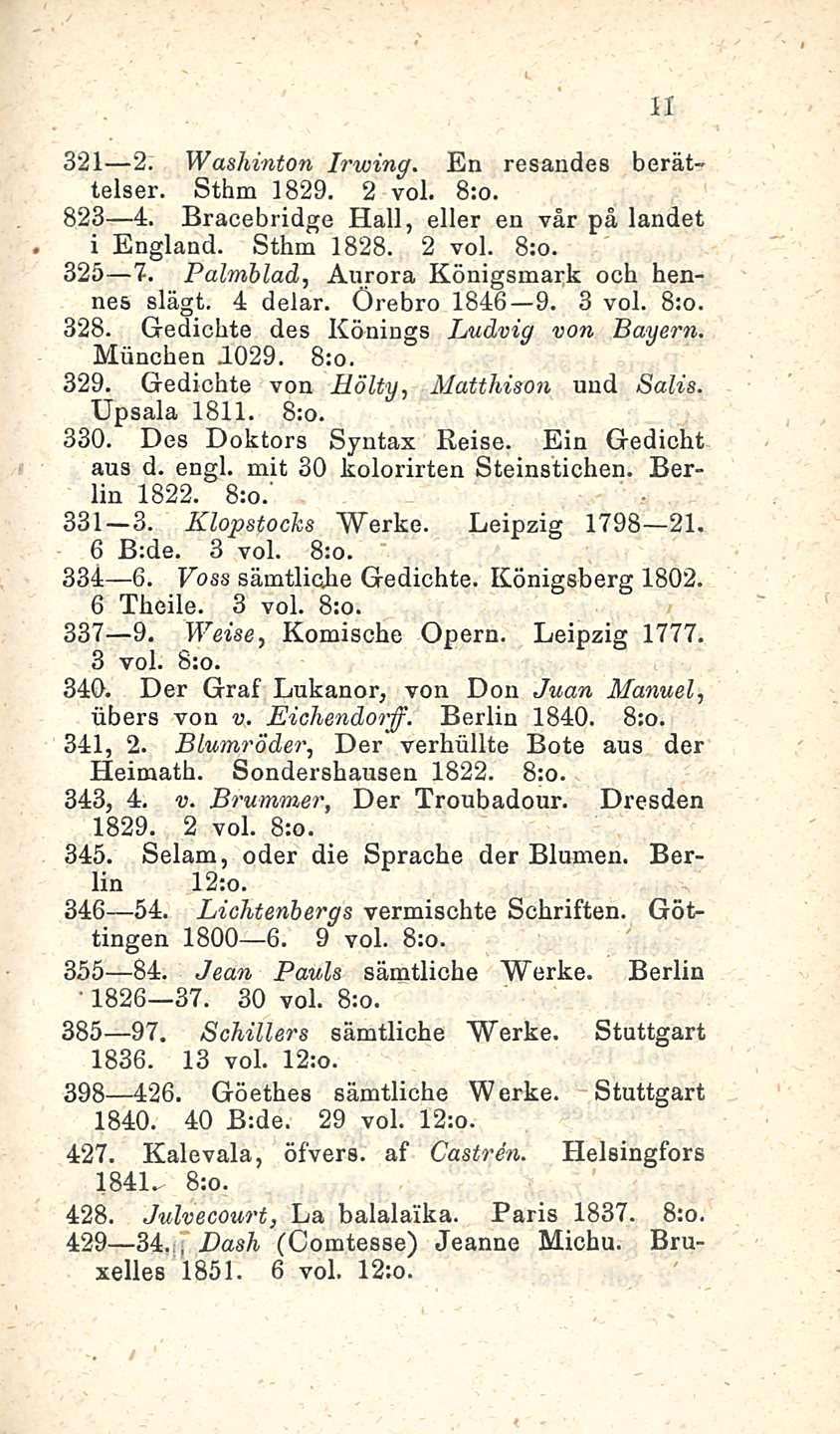 11 321 2. Washinton Irwing. En resandes berättelser. Sthm 1829. 2 voi. 823 4. Bracebridge Hall, eller en vår på landet i England. Sthm 1828. 2 voi. 325 7. Palmblad, Aurora Königsmark och hennes slägt.