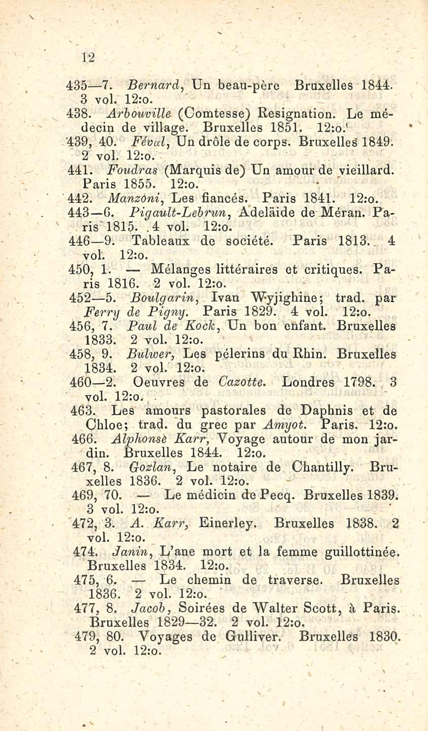 12 435 7. Bernard, Un beau-pere Bruxelles 1844. 3 voi. 12:o. 438. Arhouville (Comtesse) Resignation. Le medecin de village. Bruxelles 1851. 12:0. 439, 40. Fevul, Un drole de corps. Bruxelles 1849.